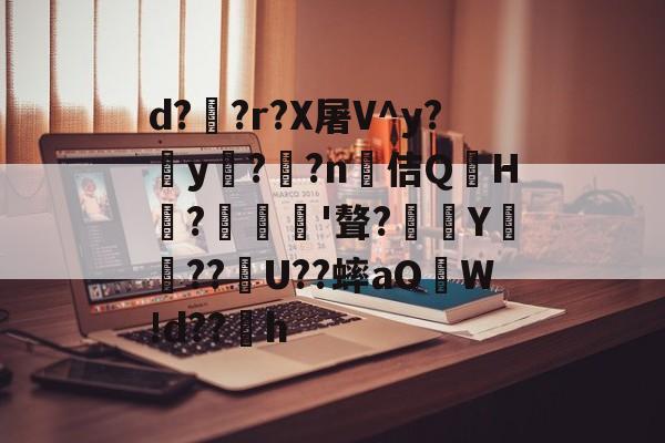 爱游戏网站 -关于d?禉?r?X屠V^y?y汥?驝?n佶Q題H?氃翽'聱?嫪Y昘駒??U??蟀aO砿W!d??蹾h的信息